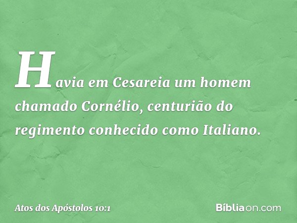 Havia em Cesareia um homem chamado Cornélio, centurião do regimento conhecido como Italiano. -- Atos dos Apóstolos 10:1
