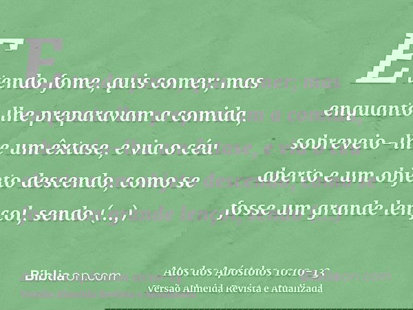 E tendo fome, quis comer; mas enquanto lhe preparavam a comida, sobreveio-lhe um êxtase,e via o céu aberto e um objeto descendo, como se fosse um grande lençol,