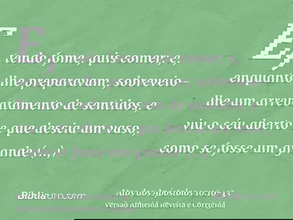 E, tendo fome, quis comer; e, enquanto lhe preparavam, sobreveio-lhe um arrebatamento de sentidos,e viu o céu aberto e que descia um vaso, como se fosse um gran