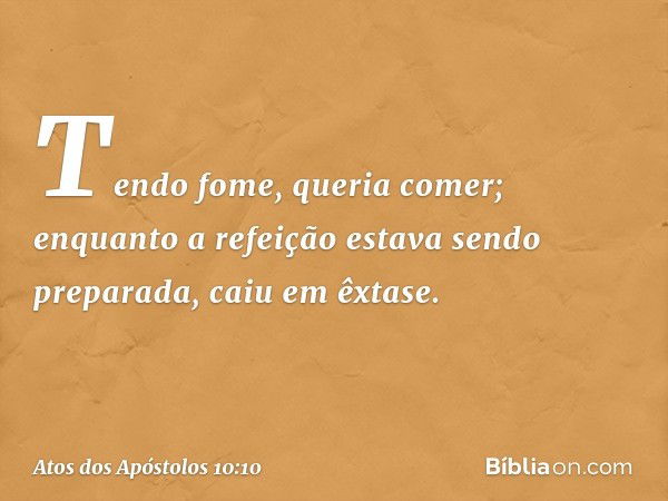 Tendo fome, queria comer; enquanto a refeição estava sendo preparada, caiu em êxtase. -- Atos dos Apóstolos 10:10