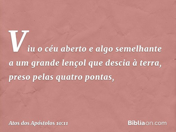 Viu o céu aberto e algo semelhante a um grande lençol que descia à terra, preso pelas quatro pontas, -- Atos dos Apóstolos 10:11