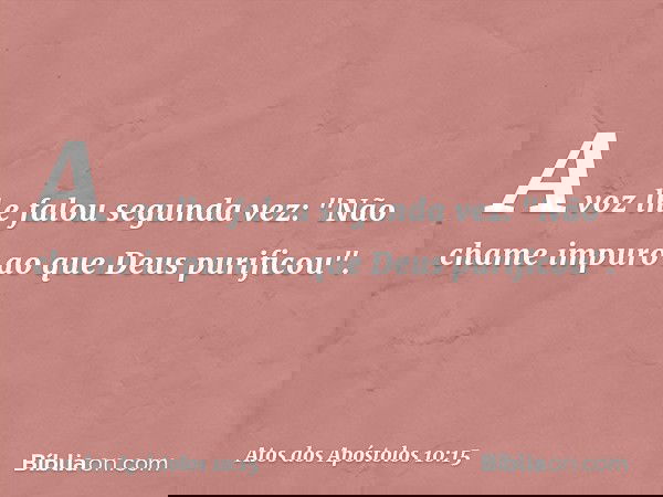 A voz lhe falou segunda vez: "Não chame impuro ao que Deus purificou". -- Atos dos Apóstolos 10:15