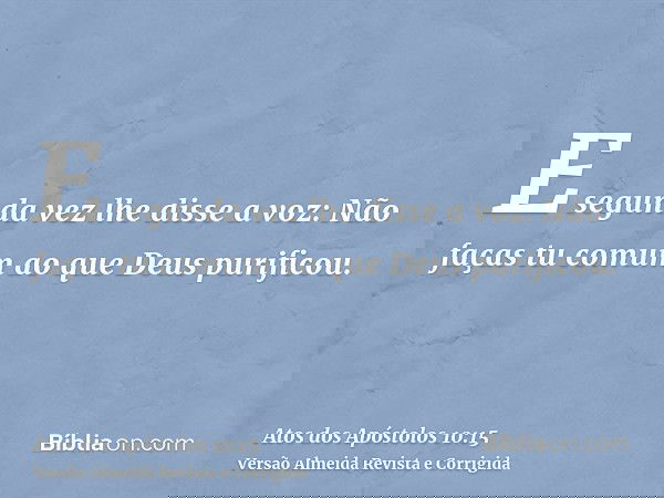 E segunda vez lhe disse a voz: Não faças tu comum ao que Deus purificou.