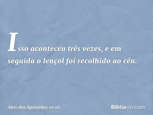 Isso aconteceu três vezes, e em seguida o lençol foi recolhido ao céu. -- Atos dos Apóstolos 10:16