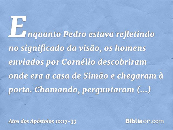 Enquanto Pedro estava refletindo no significado da visão, os homens enviados por Cornélio descobriram onde era a casa de Simão e chegaram à porta. Chamando, per