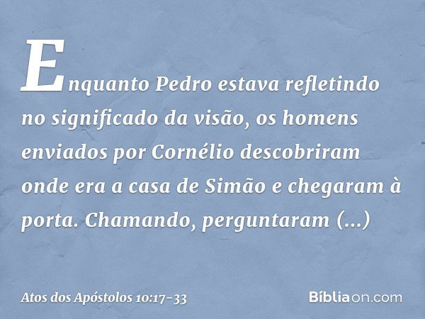 Enquanto Pedro estava refletindo no significado da visão, os homens enviados por Cornélio descobriram onde era a casa de Simão e chegaram à porta. Chamando, per