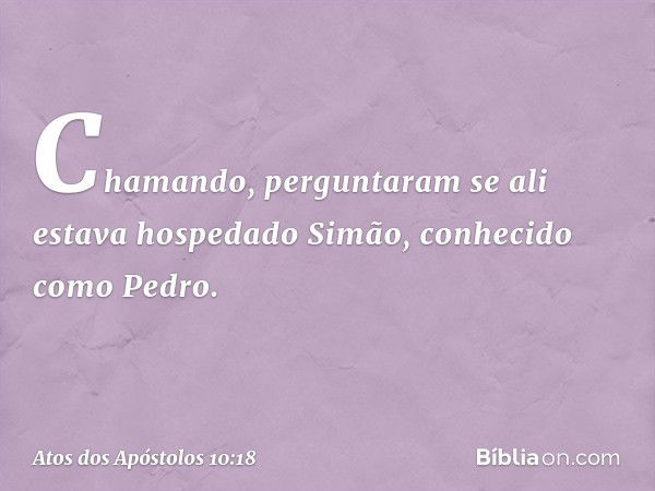 Chamando, perguntaram se ali estava hospedado Simão, conhecido como Pedro. -- Atos dos Apóstolos 10:18