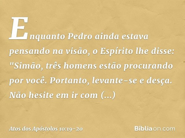 Enquanto Pedro ainda estava pensando na visão, o Espírito lhe disse: "Simão, três homens estão procurando por você. Portanto, levante-se e desça. Não hesite em 