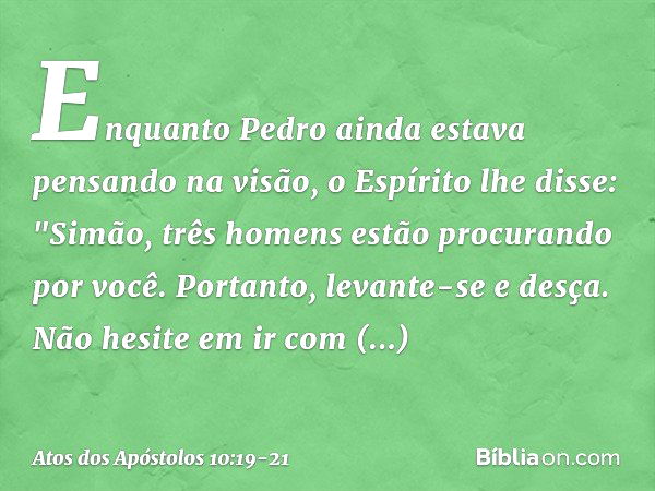 Enquanto Pedro ainda estava pensando na visão, o Espírito lhe disse: "Simão, três homens estão procurando por você. Portanto, levante-se e desça. Não hesite em 