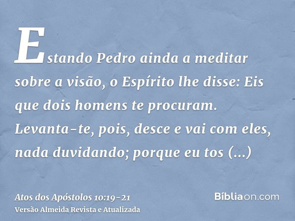 Estando Pedro ainda a meditar sobre a visão, o Espírito lhe disse: Eis que dois homens te procuram.Levanta-te, pois, desce e vai com eles, nada duvidando; porqu