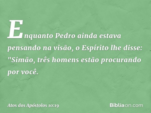 Enquanto Pedro ainda estava pensando na visão, o Espírito lhe disse: "Simão, três homens estão procurando por você. -- Atos dos Apóstolos 10:19