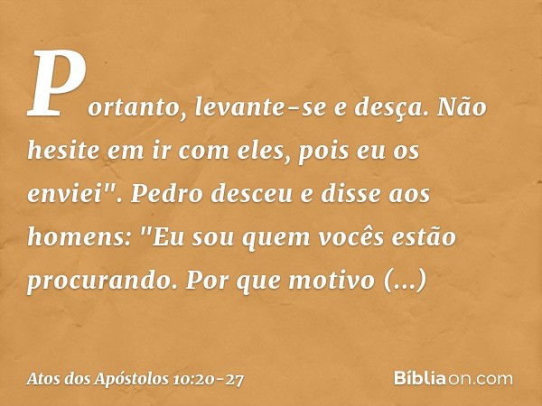 Portanto, levante-se e desça. Não hesite em ir com eles, pois eu os enviei". Pedro desceu e disse aos homens: "Eu sou quem vocês estão procurando. Por que motiv