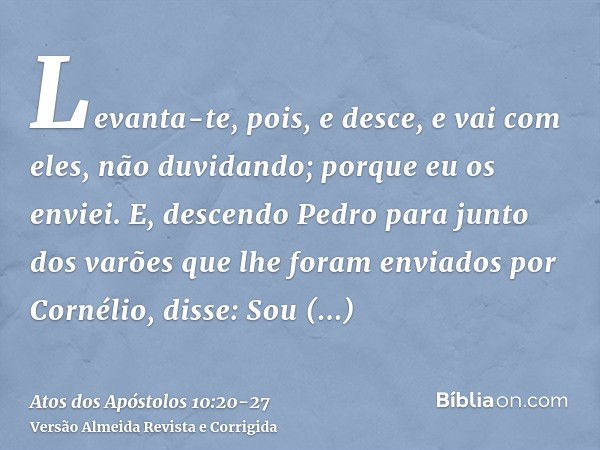 Levanta-te, pois, e desce, e vai com eles, não duvidando; porque eu os enviei.E, descendo Pedro para junto dos varões que lhe foram enviados por Cornélio, disse