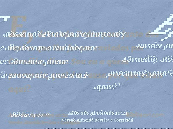 E, descendo Pedro para junto dos varões que lhe foram enviados por Cornélio, disse: Sou eu a quem procurais; qual é a causa por que estais aqui?