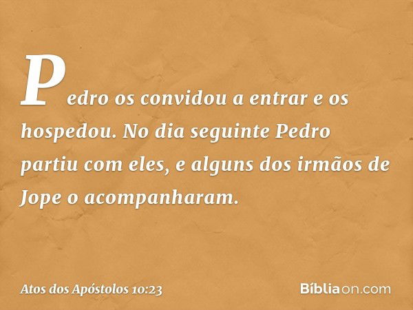 Pedro os convidou a entrar e os hospedou.
No dia seguinte Pedro partiu com eles, e alguns dos irmãos de Jope o acompanharam. -- Atos dos Apóstolos 10:23