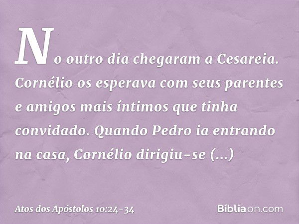 No outro dia chegaram a Cesareia. Cornélio os esperava com seus parentes e amigos mais íntimos que tinha convidado. Quando Pedro ia entrando na casa, Cornélio d