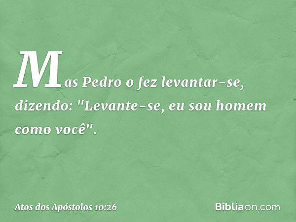 Mas Pedro o fez levantar-se, dizendo: "Levante-se, eu sou homem como você". -- Atos dos Apóstolos 10:26