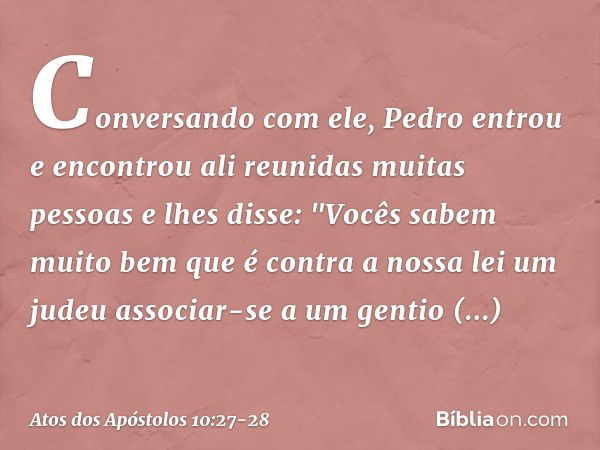 Conversando com ele, Pedro entrou e encontrou ali reunidas muitas pessoas e lhes disse: "Vocês sabem muito bem que é contra a nossa lei um judeu associar-se a u