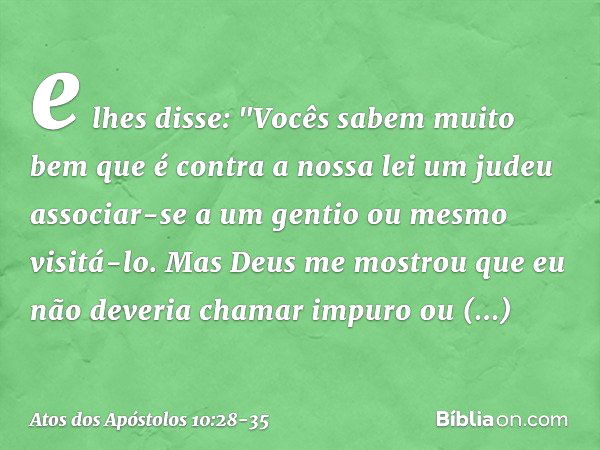 e lhes disse: "Vocês sabem muito bem que é contra a nossa lei um judeu associar-se a um gentio ou mesmo visitá-lo. Mas Deus me mostrou que eu não deveria chamar