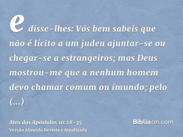 e disse-lhes: Vós bem sabeis que não é lícito a um judeu ajuntar-se ou chegar-se a estrangeiros; mas Deus mostrou-me que a nenhum homem devo chamar comum ou imu