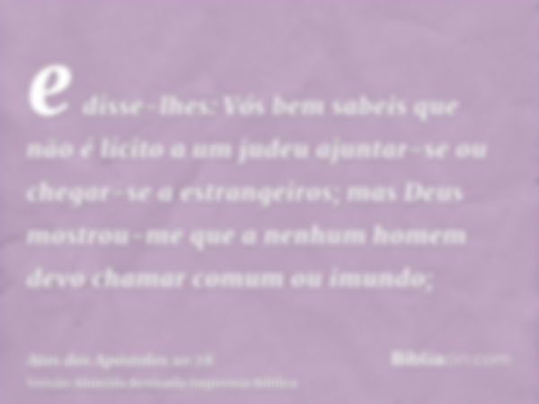 e disse-lhes: Vós bem sabeis que não é lícito a um judeu ajuntar-se ou chegar-se a estrangeiros; mas Deus mostrou-me que a nenhum homem devo chamar comum ou imu