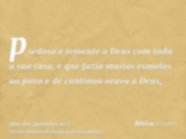 piedoso e temente a Deus com toda a sua casa, e que fazia muitas esmolas ao povo e de contínuo orava a Deus,