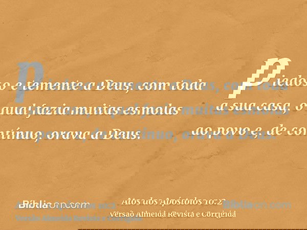 piedoso e temente a Deus, com toda a sua casa, o qual fazia muitas esmolas ao povo e, de contínuo, orava a Deus.