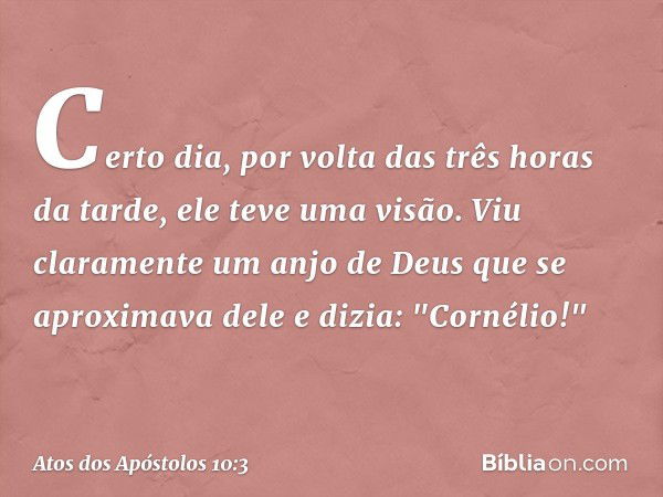 Certo dia, por volta das três horas da tarde, ele teve uma visão. Viu claramente um anjo de Deus que se aproximava dele e dizia: "Cornélio!" -- Atos dos Apóstol