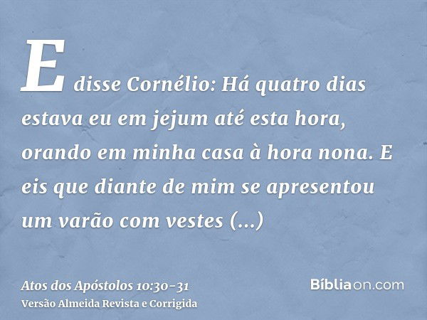 E disse Cornélio: Há quatro dias estava eu em jejum até esta hora, orando em minha casa à hora nona.E eis que diante de mim se apresentou um varão com vestes re