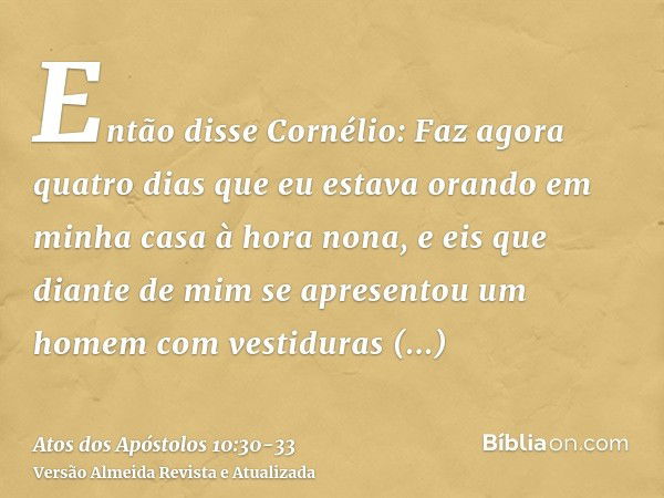 Então disse Cornélio: Faz agora quatro dias que eu estava orando em minha casa à hora nona, e eis que diante de mim se apresentou um homem com vestiduras respla