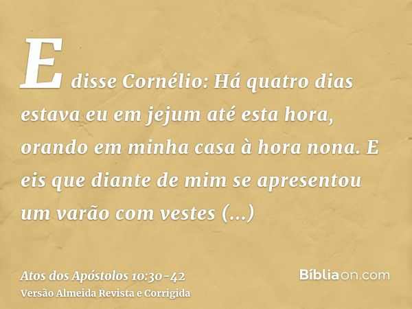 E disse Cornélio: Há quatro dias estava eu em jejum até esta hora, orando em minha casa à hora nona.E eis que diante de mim se apresentou um varão com vestes re