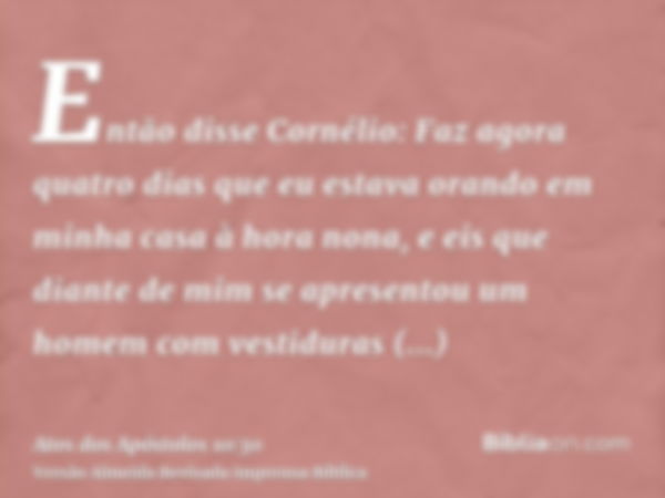 Então disse Cornélio: Faz agora quatro dias que eu estava orando em minha casa à hora nona, e eis que diante de mim se apresentou um homem com vestiduras respla