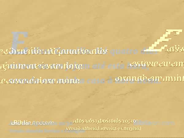E disse Cornélio: Há quatro dias estava eu em jejum até esta hora, orando em minha casa à hora nona.