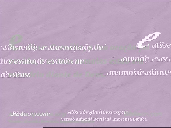 e disse: Cornélio, a tua oração foi ouvida, e as tuas esmolas estão em memória diante de Deus.
