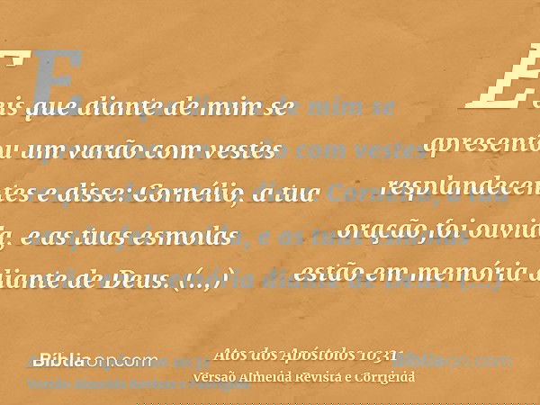 E eis que diante de mim se apresentou um varão com vestes resplandecentes e disse: Cornélio, a tua oração foi ouvida, e as tuas esmolas estão em memória diante