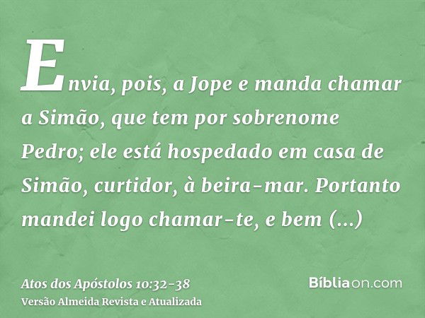 Envia, pois, a Jope e manda chamar a Simão, que tem por sobrenome Pedro; ele está hospedado em casa de Simão, curtidor, à beira-mar.Portanto mandei logo chamar-