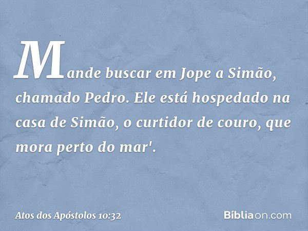 Mande buscar em Jope a Simão, chamado Pedro. Ele está hospedado na casa de Simão, o curtidor de couro, que mora perto do mar'. -- Atos dos Apóstolos 10:32