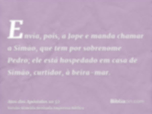 Envia, pois, a Jope e manda chamar a Simão, que tem por sobrenome Pedro; ele está hospedado em casa de Simão, curtidor, à beira-mar.