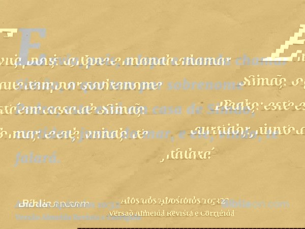 Envia, pois, a Jope e manda chamar Simão, o que tem por sobrenome Pedro; este está em casa de Simão, curtidor, junto do mar, e ele, vindo, te falará.