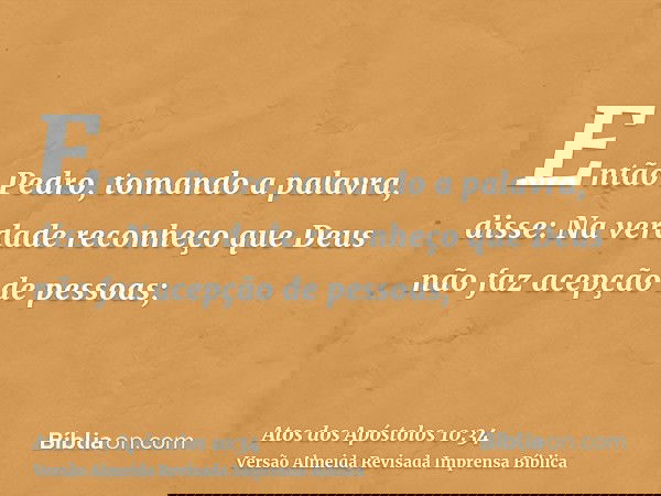 Então Pedro, tomando a palavra, disse: Na verdade reconheço que Deus não faz acepção de pessoas;