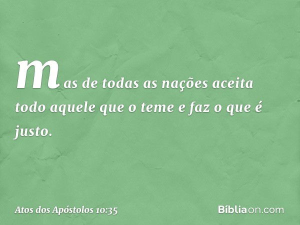 mas de todas as nações aceita todo aquele que o teme e faz o que é justo. -- Atos dos Apóstolos 10:35