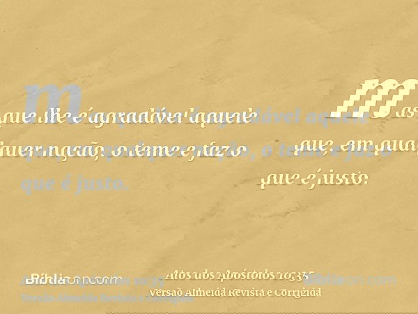 mas que lhe é agradável aquele que, em qualquer nação, o teme e faz o que é justo.