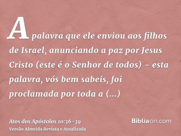 A palavra que ele enviou aos filhos de Israel, anunciando a paz por Jesus Cristo (este é o Senhor de todos) -esta palavra, vós bem sabeis, foi proclamada por to