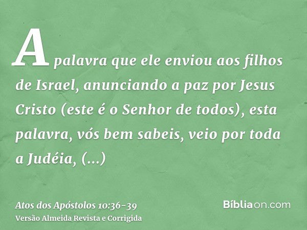 A palavra que ele enviou aos filhos de Israel, anunciando a paz por Jesus Cristo (este é o Senhor de todos),esta palavra, vós bem sabeis, veio por toda a Judéia