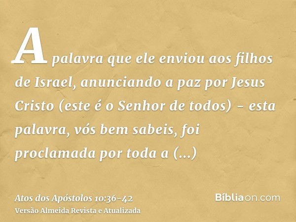 A palavra que ele enviou aos filhos de Israel, anunciando a paz por Jesus Cristo (este é o Senhor de todos) -esta palavra, vós bem sabeis, foi proclamada por to