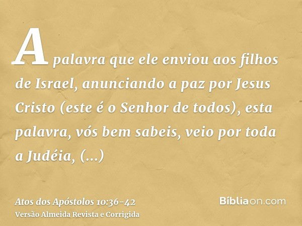 A palavra que ele enviou aos filhos de Israel, anunciando a paz por Jesus Cristo (este é o Senhor de todos),esta palavra, vós bem sabeis, veio por toda a Judéia