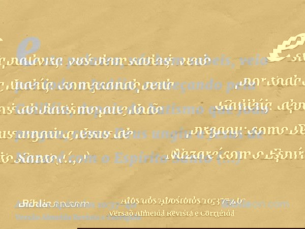 esta palavra, vós bem sabeis, veio por toda a Judéia, começando pela Galiléia, depois do batismo que João pregou;como Deus ungiu a Jesus de Nazaré com o Espírit