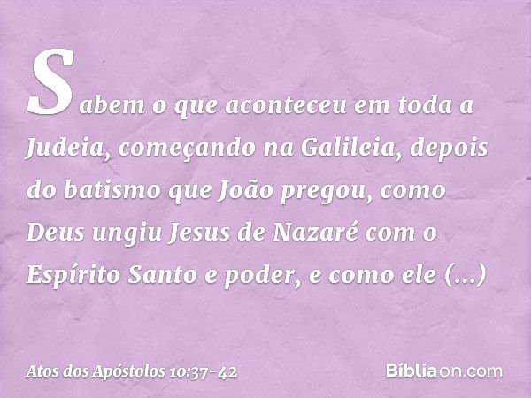 Sabem o que aconteceu em toda a Judeia, começando na Galileia, depois do batismo que João pregou, como Deus ungiu Jesus de Nazaré com o Espírito Santo e poder, 