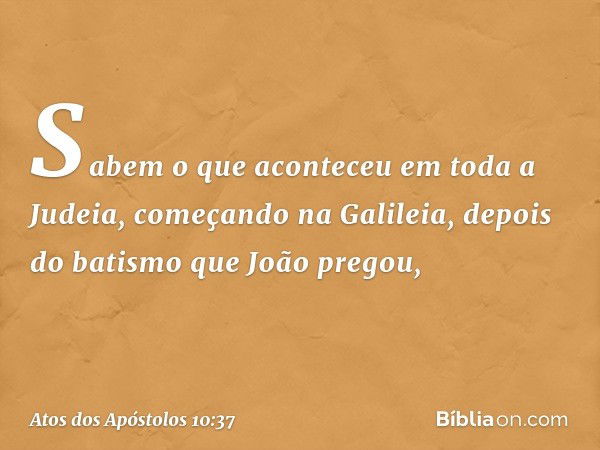 Sabem o que aconteceu em toda a Judeia, começando na Galileia, depois do batismo que João pregou, -- Atos dos Apóstolos 10:37