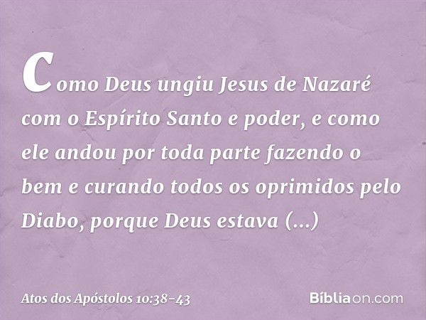 como Deus ungiu Jesus de Nazaré com o Espírito Santo e poder, e como ele andou por toda parte fazendo o bem e curando todos os oprimidos pelo Diabo, porque Deus